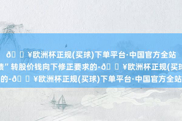 🔥欧洲杯正规(买球)下单平台·中国官方全站如再次触发“健友转债”转股价钱向下修正要求的-🔥欧洲杯正规(买球)下单平台·中国官方全站