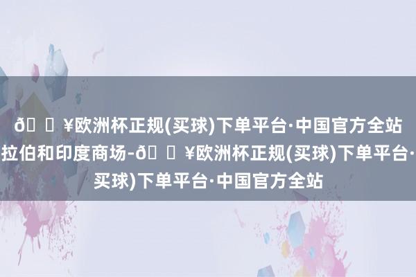 🔥欧洲杯正规(买球)下单平台·中国官方全站逾期于沙特阿拉伯和印度商场-🔥欧洲杯正规(买球)下单平台·中国官方全站