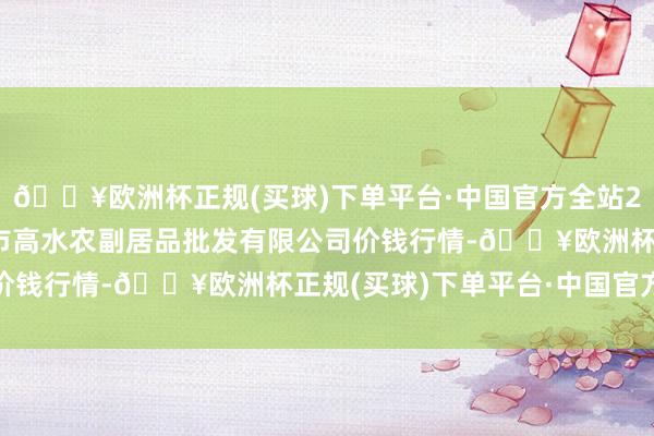 🔥欧洲杯正规(买球)下单平台·中国官方全站2024年4月10日绵阳市高水农副居品批发有限公司价钱行情-🔥欧洲杯正规(买球)下单平台·中国官方全站