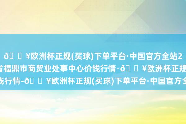 🔥欧洲杯正规(买球)下单平台·中国官方全站2024年4月10日福建省福鼎市商贸业处事中心价钱行情-🔥欧洲杯正规(买球)下单平台·中国官方全站