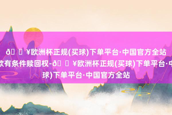 🔥欧洲杯正规(买球)下单平台·中国官方全站公司均不诈欺有条件赎回权-🔥欧洲杯正规(买球)下单平台·中国官方全站