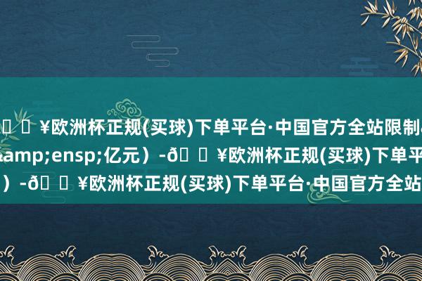 🔥欧洲杯正规(买球)下单平台·中国官方全站限制&ensp;3.6&ensp;亿元）-🔥欧洲杯正规(买球)下单平台·中国官方全站