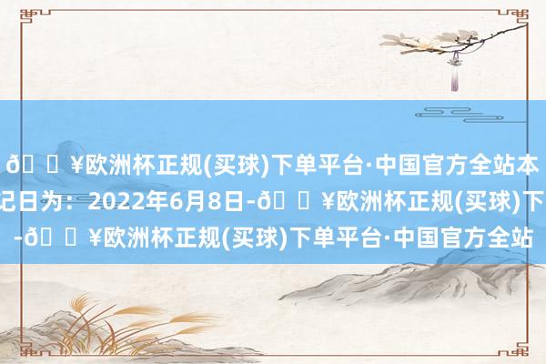 🔥欧洲杯正规(买球)下单平台·中国官方全站本次利润分配的股权登记日为：2022年6月8日-🔥欧洲杯正规(买球)下单平台·中国官方全站