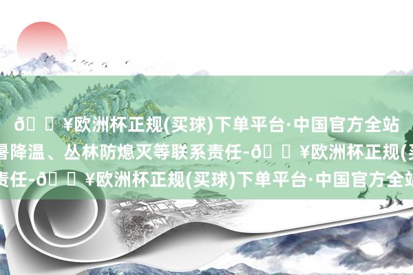 🔥欧洲杯正规(买球)下单平台·中国官方全站请联系单元作念好防暑降温、丛林防熄灭等联系责任-🔥欧洲杯正规(买球)下单平台·中国官方全站