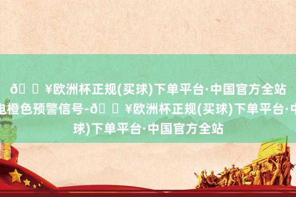 🔥欧洲杯正规(买球)下单平台·中国官方全站江西发布雷电橙色预警信号-🔥欧洲杯正规(买球)下单平台·中国官方全站