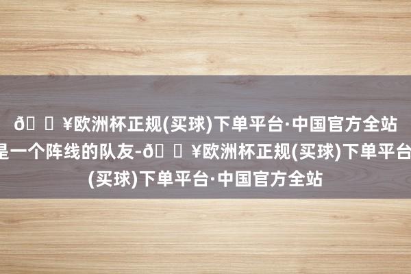 🔥欧洲杯正规(买球)下单平台·中国官方全站一定会跟我方是一个阵线的队友-🔥欧洲杯正规(买球)下单平台·中国官方全站