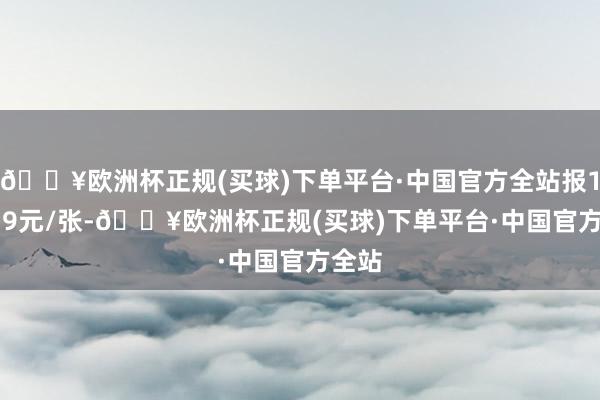 🔥欧洲杯正规(买球)下单平台·中国官方全站报115.79元/张-🔥欧洲杯正规(买球)下单平台·中国官方全站