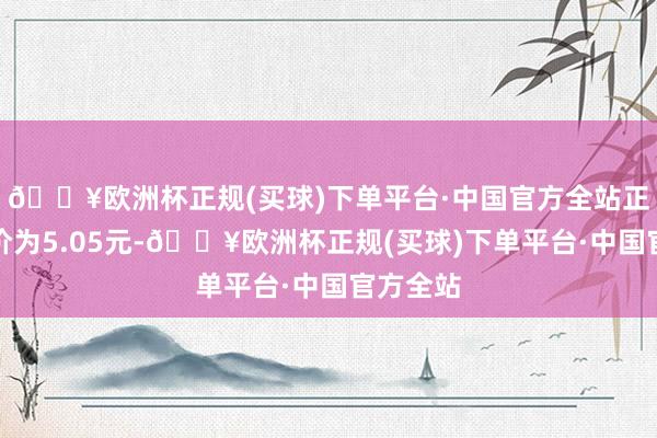 🔥欧洲杯正规(买球)下单平台·中国官方全站正股最新价为5.05元-🔥欧洲杯正规(买球)下单平台·中国官方全站