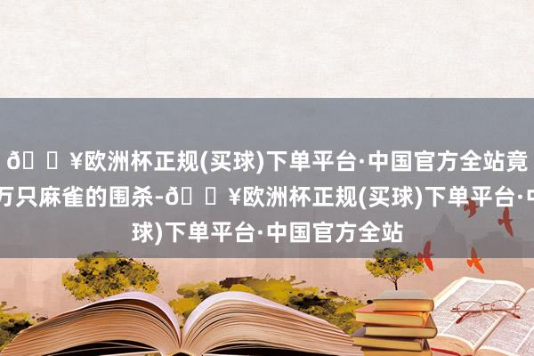 🔥欧洲杯正规(买球)下单平台·中国官方全站竟遭到了20多万只麻雀的围杀-🔥欧洲杯正规(买球)下单平台·中国官方全站