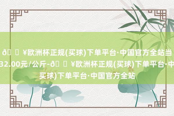 🔥欧洲杯正规(买球)下单平台·中国官方全站当日最高报价32.00元/公斤-🔥欧洲杯正规(买球)下单平台·中国官方全站