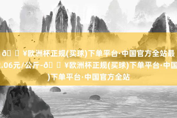 🔥欧洲杯正规(买球)下单平台·中国官方全站最低报价12.06元/公斤-🔥欧洲杯正规(买球)下单平台·中国官方全站