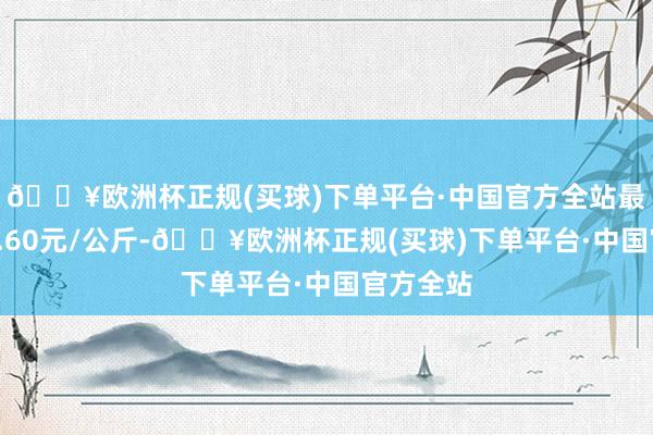 🔥欧洲杯正规(买球)下单平台·中国官方全站最低报价0.60元/公斤-🔥欧洲杯正规(买球)下单平台·中国官方全站