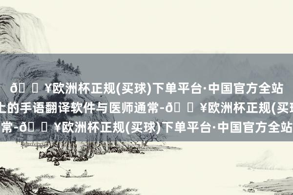 🔥欧洲杯正规(买球)下单平台·中国官方全站李爷爷通过平板电脑上的手语翻译软件与医师通常-🔥欧洲杯正规(买球)下单平台·中国官方全站