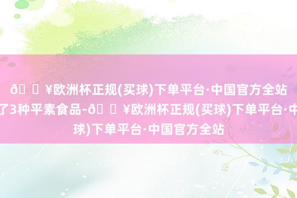 🔥欧洲杯正规(买球)下单平台·中国官方全站今天我整理了3种平素食品-🔥欧洲杯正规(买球)下单平台·中国官方全站