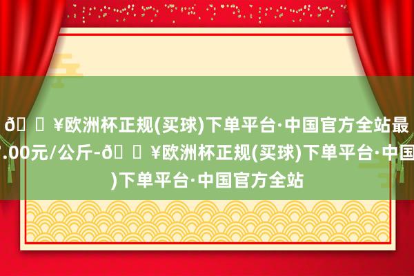 🔥欧洲杯正规(买球)下单平台·中国官方全站最低报价17.00元/公斤-🔥欧洲杯正规(买球)下单平台·中国官方全站