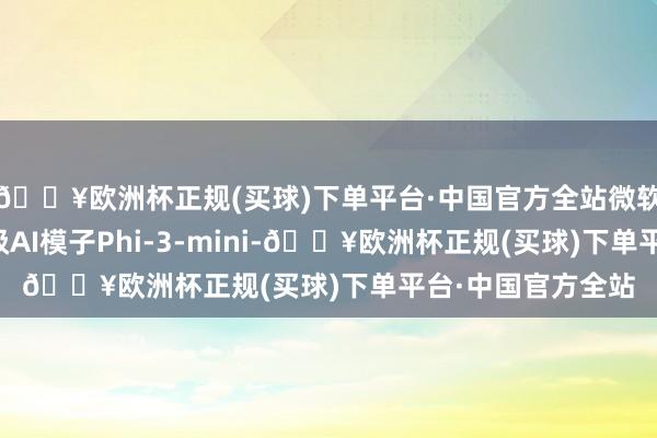 🔥欧洲杯正规(买球)下单平台·中国官方全站微软推出了开源轻量级AI模子Phi-3-mini-🔥欧洲杯正规(买球)下单平台·中国官方全站