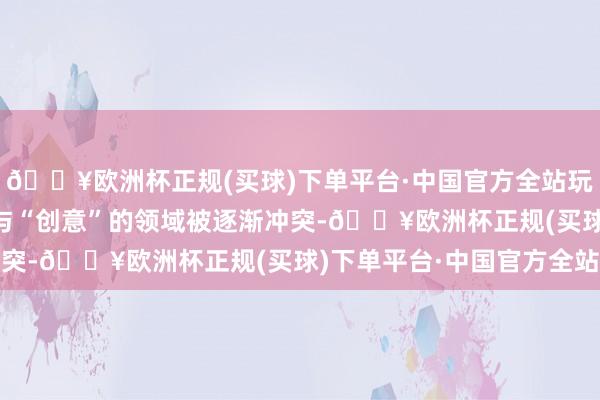 🔥欧洲杯正规(买球)下单平台·中国官方全站玩家与创作家、“玩乐”与“创意”的领域被逐渐冲突-🔥欧洲杯正规(买球)下单平台·中国官方全站