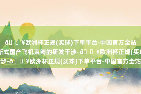 🔥欧洲杯正规(买球)下单平台·中国官方全站航空工装业务收获于新式国产飞机束缚的研发干涉-🔥欧洲杯正规(买球)下单平台·中国官方全站