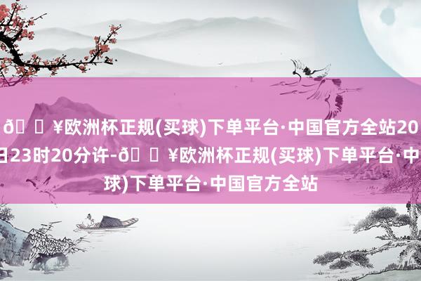 🔥欧洲杯正规(买球)下单平台·中国官方全站2024年5月2日23时20分许-🔥欧洲杯正规(买球)下单平台·中国官方全站