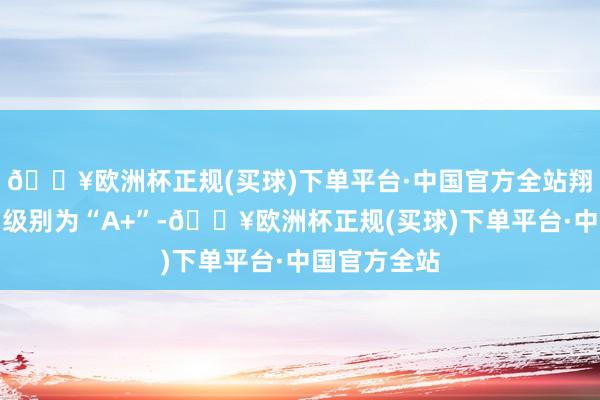 🔥欧洲杯正规(买球)下单平台·中国官方全站翔鹭转债信用级别为“A+”-🔥欧洲杯正规(买球)下单平台·中国官方全站