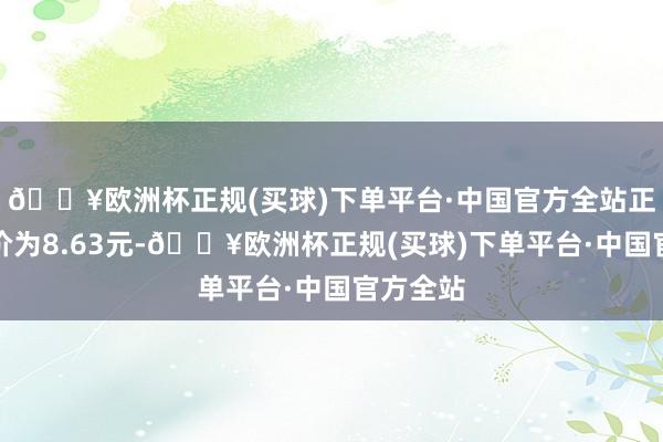 🔥欧洲杯正规(买球)下单平台·中国官方全站正股最新价为8.63元-🔥欧洲杯正规(买球)下单平台·中国官方全站