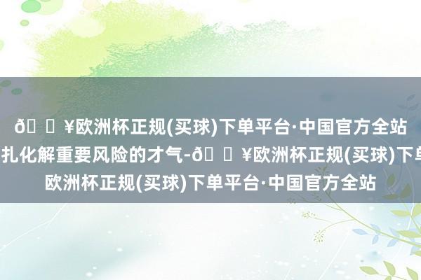 🔥欧洲杯正规(买球)下单平台·中国官方全站效率莳植带领干部驻扎化解重要风险的才气-🔥欧洲杯正规(买球)下单平台·中国官方全站