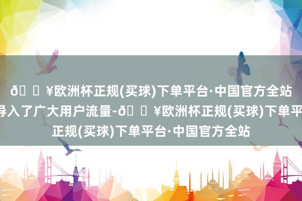 🔥欧洲杯正规(买球)下单平台·中国官方全站如实帮曹操出行导入了广大用户流量-🔥欧洲杯正规(买球)下单平台·中国官方全站