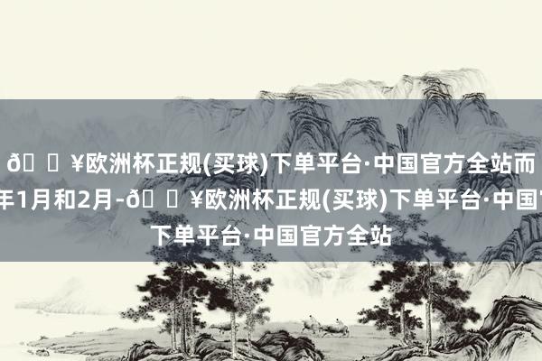 🔥欧洲杯正规(买球)下单平台·中国官方全站而在2023年1月和2月-🔥欧洲杯正规(买球)下单平台·中国官方全站