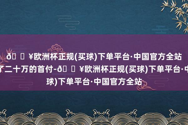 🔥欧洲杯正规(买球)下单平台·中国官方全站咱们惟一付了二十万的首付-🔥欧洲杯正规(买球)下单平台·中国官方全站