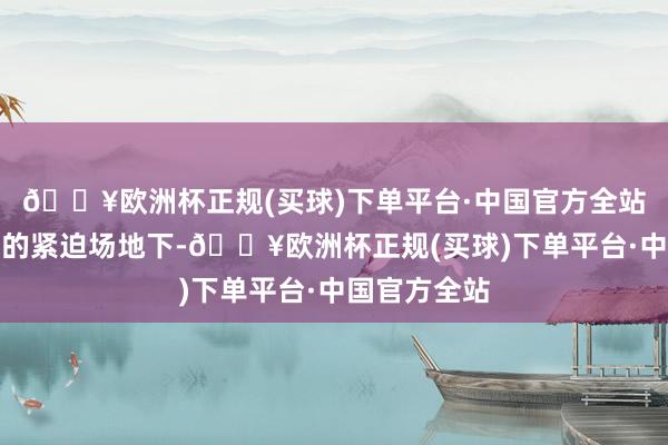 🔥欧洲杯正规(买球)下单平台·中国官方全站恰是在这么的紧迫场地下-🔥欧洲杯正规(买球)下单平台·中国官方全站