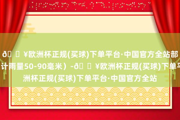 🔥欧洲杯正规(买球)下单平台·中国官方全站部分地区有暴雨（累计雨量50-90毫米）-🔥欧洲杯正规(买球)下单平台·中国官方全站