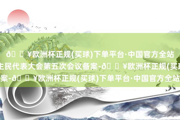 🔥欧洲杯正规(买球)下单平台·中国官方全站报铜仁市第三届东谈主民代表大会第五次会议备案-🔥欧洲杯正规(买球)下单平台·中国官方全站