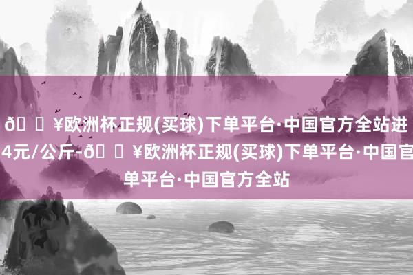 🔥欧洲杯正规(买球)下单平台·中国官方全站进出12.14元/公斤-🔥欧洲杯正规(买球)下单平台·中国官方全站