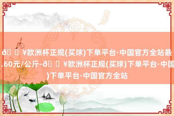 🔥欧洲杯正规(买球)下单平台·中国官方全站最低报价17.60元/公斤-🔥欧洲杯正规(买球)下单平台·中国官方全站