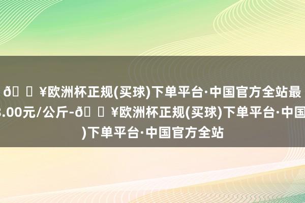 🔥欧洲杯正规(买球)下单平台·中国官方全站最低报价18.00元/公斤-🔥欧洲杯正规(买球)下单平台·中国官方全站