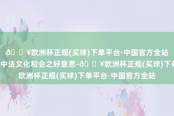 🔥欧洲杯正规(买球)下单平台·中国官方全站展现丰富而过剩韵的中法文化和会之好意思-🔥欧洲杯正规(买球)下单平台·中国官方全站