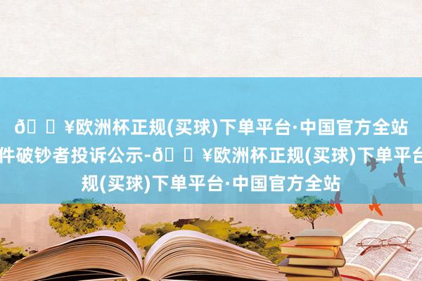 🔥欧洲杯正规(买球)下单平台·中国官方全站民生健康新增1件破钞者投诉公示-🔥欧洲杯正规(买球)下单平台·中国官方全站