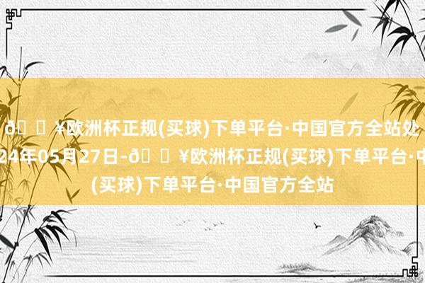 🔥欧洲杯正规(买球)下单平台·中国官方全站处理成果：2024年05月27日-🔥欧洲杯正规(买球)下单平台·中国官方全站