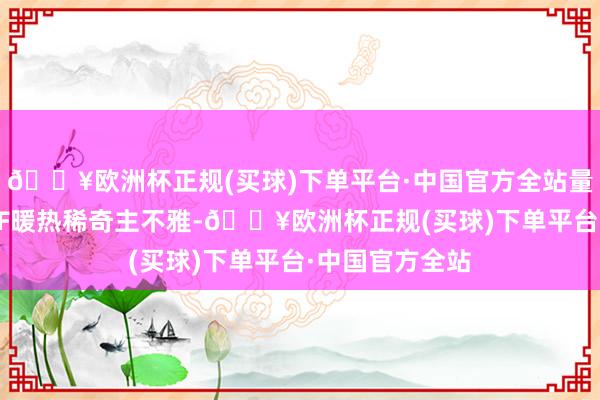 🔥欧洲杯正规(买球)下单平台·中国官方全站量化私募购买ETF暖热稀奇主不雅-🔥欧洲杯正规(买球)下单平台·中国官方全站