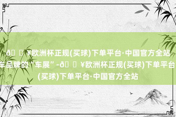 🔥欧洲杯正规(买球)下单平台·中国官方全站赛车场就是汽车品牌的“车展”-🔥欧洲杯正规(买球)下单平台·中国官方全站