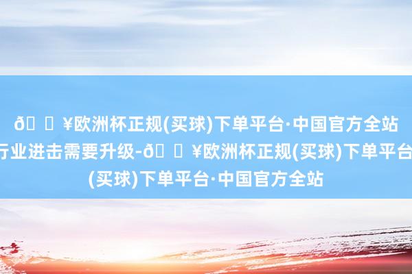 🔥欧洲杯正规(买球)下单平台·中国官方全站标明印度这些行业进击需要升级-🔥欧洲杯正规(买球)下单平台·中国官方全站