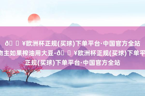 🔥欧洲杯正规(买球)下单平台·中国官方全站豆二期货的意见物主如果榨油用大豆-🔥欧洲杯正规(买球)下单平台·中国官方全站