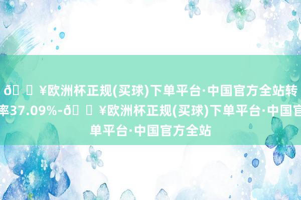 🔥欧洲杯正规(买球)下单平台·中国官方全站转股溢价率37.09%-🔥欧洲杯正规(买球)下单平台·中国官方全站