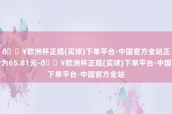 🔥欧洲杯正规(买球)下单平台·中国官方全站正股最新价为65.81元-🔥欧洲杯正规(买球)下单平台·中国官方全站