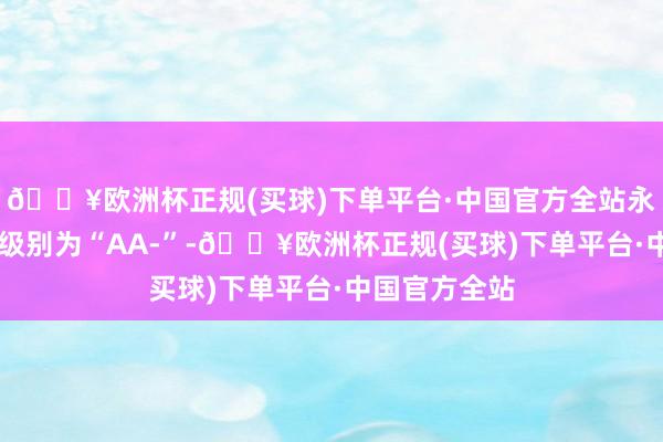 🔥欧洲杯正规(买球)下单平台·中国官方全站永02转债信用级别为“AA-”-🔥欧洲杯正规(买球)下单平台·中国官方全站