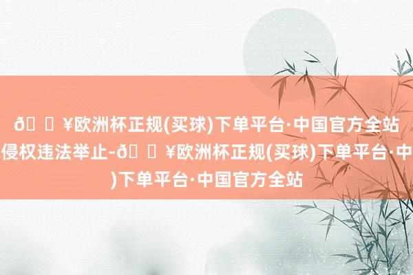 🔥欧洲杯正规(买球)下单平台·中国官方全站组成了商标侵权违法举止-🔥欧洲杯正规(买球)下单平台·中国官方全站