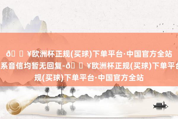 🔥欧洲杯正规(买球)下单平台·中国官方全站乌克兰方濒临干系音信均暂无回复-🔥欧洲杯正规(买球)下单平台·中国官方全站