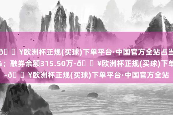 🔥欧洲杯正规(买球)下单平台·中国官方全站占当日流出金额的0.36%；融券余额315.50万-🔥欧洲杯正规(买球)下单平台·中国官方全站