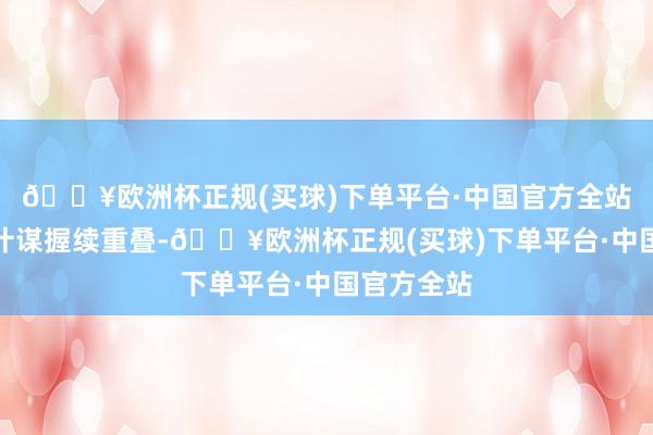 🔥欧洲杯正规(买球)下单平台·中国官方全站行业扶握计谋握续重叠-🔥欧洲杯正规(买球)下单平台·中国官方全站