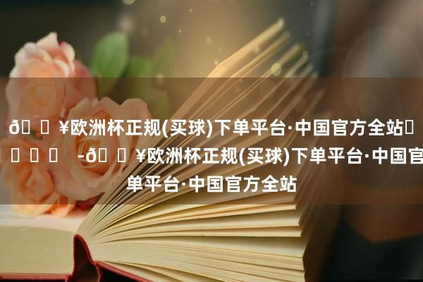 🔥欧洲杯正规(买球)下单平台·中国官方全站		  					  -🔥欧洲杯正规(买球)下单平台·中国官方全站